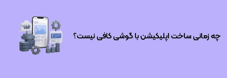 چه زمانی ساخت اپلیکیشن با گوشی کافی نیست؟